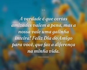 A verdade é que certas amizades valem a pena, mas a nossa vale uma galinha inteira! Feliz Dia do Amigo para você, que faz a diferença na minha vida.
