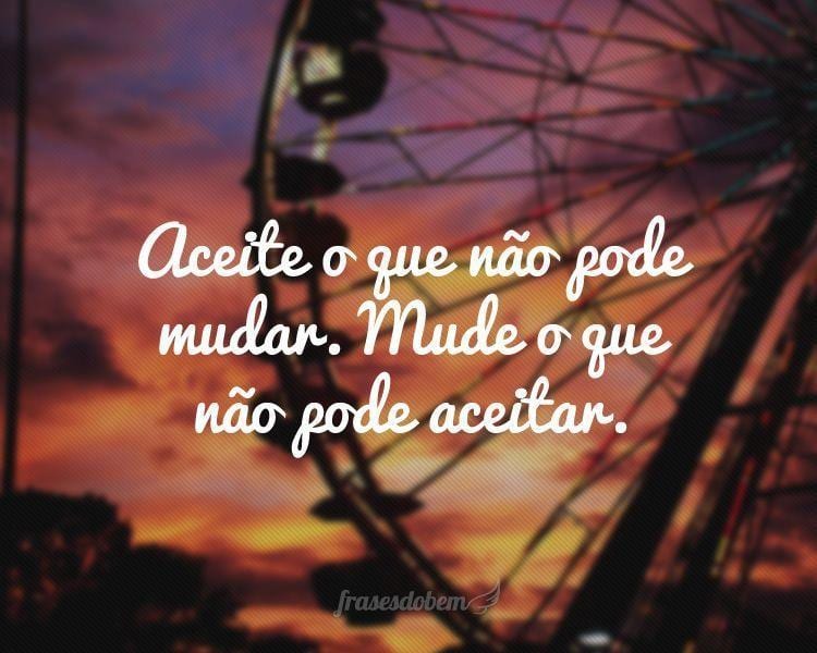 Aceite o que não pode mudar. Mude o que não pode aceitar.