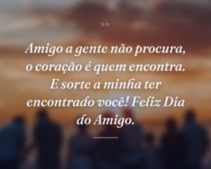 Amigo a gente não procura, o coração é quem encontra. E sorte a minha ter encontrado você! Feliz Dia do Amigo.