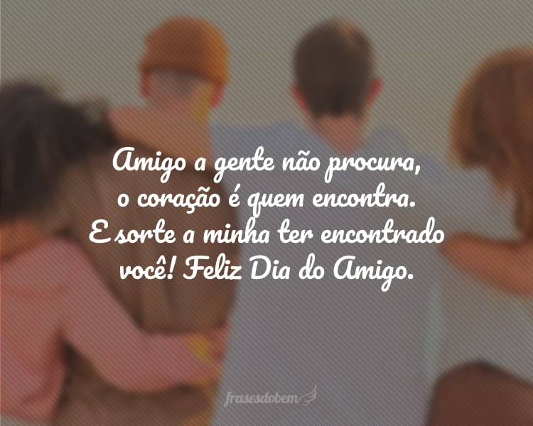 Amigo a gente não procura, o coração é quem encontra. E sorte a minha ter encontrado você! Feliz Dia do Amigo.