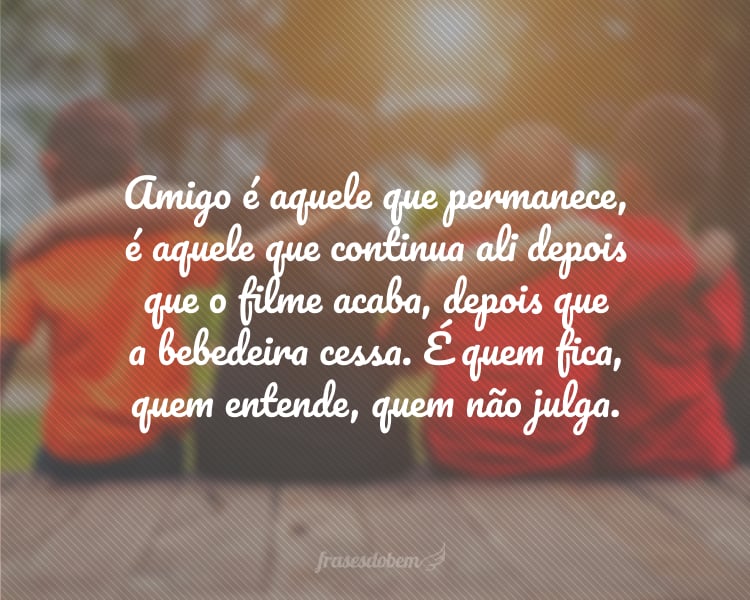 Amigo é aquele que permanece, é aquele que continua ali depois que o filme acaba, depois que a bebedeira cessa. É quem fica, quem entende, quem não julga. É aquele que troca o ato de enxugar as lágrimas por abrir sorrisos!