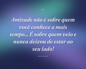 Amizade não é sobre quem você conhece a mais tempo... É sobre quem veio e nunca deixou de estar ao seu lado!