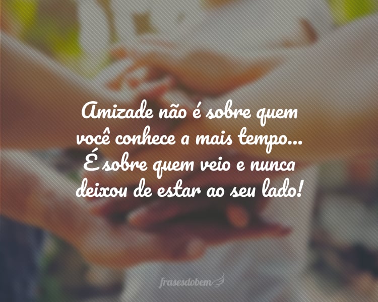 Amizade não é sobre quem você conhece a mais tempo... É sobre quem veio e nunca deixou de estar ao seu lado!