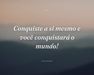 Conquiste a si mesmo e você conquistará o mundo!