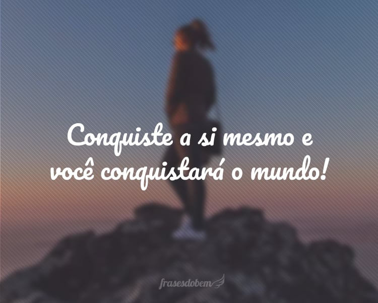 Conquiste a si mesmo e você conquistará o mundo!