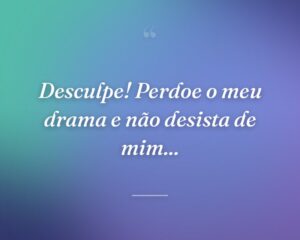 Desculpe! Perdoe o meu drama e não desista de mim...