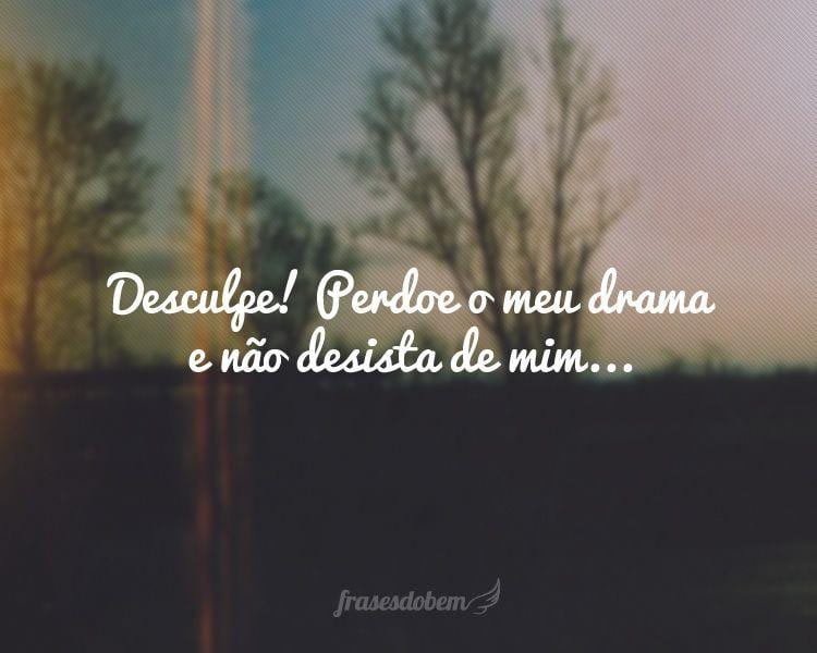 Desculpe! Perdoe o meu drama e não desista de mim...