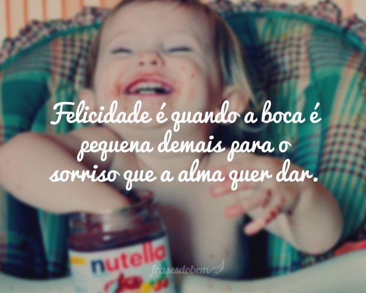 Felicidade é quando a boca é pequena demais para o sorriso que a alma quer dar.