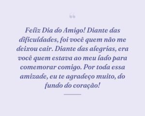 Feliz Dia do Amigo! Diante das dificuldades, foi você quem não me deixou cair. Diante das alegrias, era você quem estava ao meu lado para comemorar comigo. Por toda essa amizade, eu te agradeço muito, do fundo do coração!