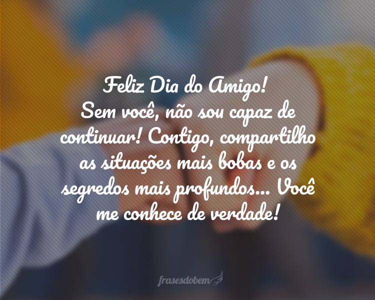 Feliz Dia do Amigo! Mais que um melhor amigo, você se tornou parte de mim... E sem você, não sou capaz de continuar! Contigo, compartilho as situações mais bobas e os segredos mais profundos... Você me conhece de verdade!