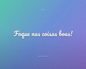 Foque nas coisas boas!
