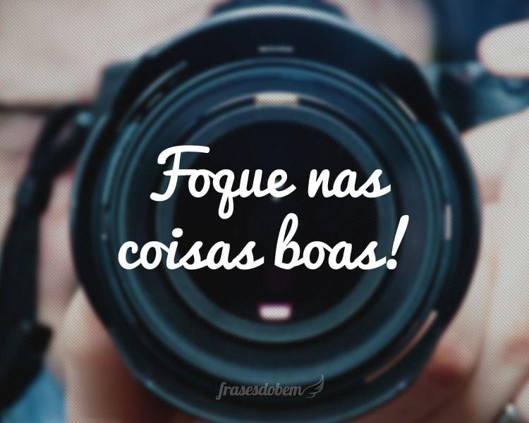 Foque nas coisas boas!