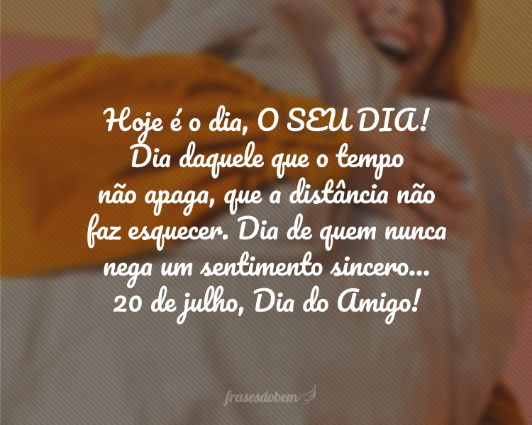 Hoje é o dia, O SEU DIA! Dia daquele que o tempo não apaga, que a distância não faz esquecer. Dia de quem nunca nega um sentimento sincero... 20 de julho, Dia do Amigo!