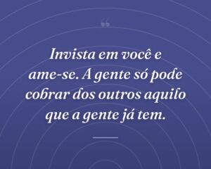 Invista em você e ame-se. A gente só pode cobrar dos outros aquilo que a gente já tem.