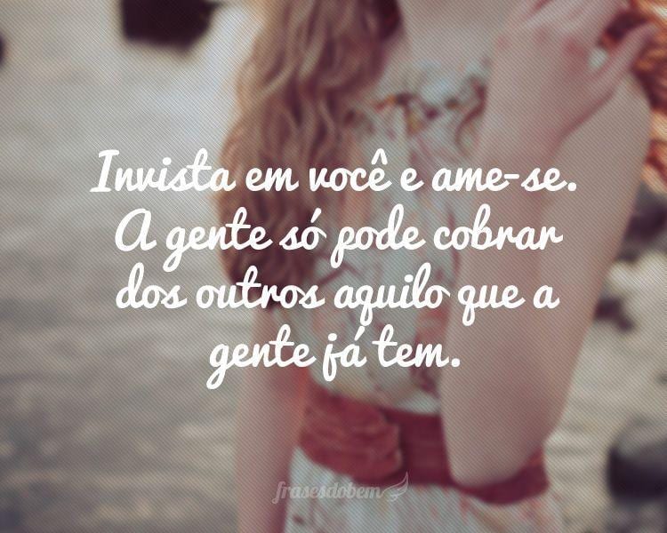 Invista em você e ame-se. A gente só pode cobrar dos outros aquilo que a gente já tem.