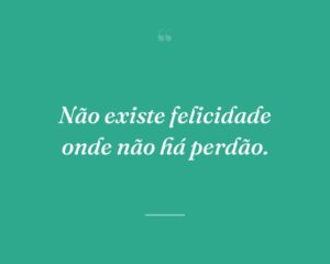 Não existe felicidade onde não há perdão.
