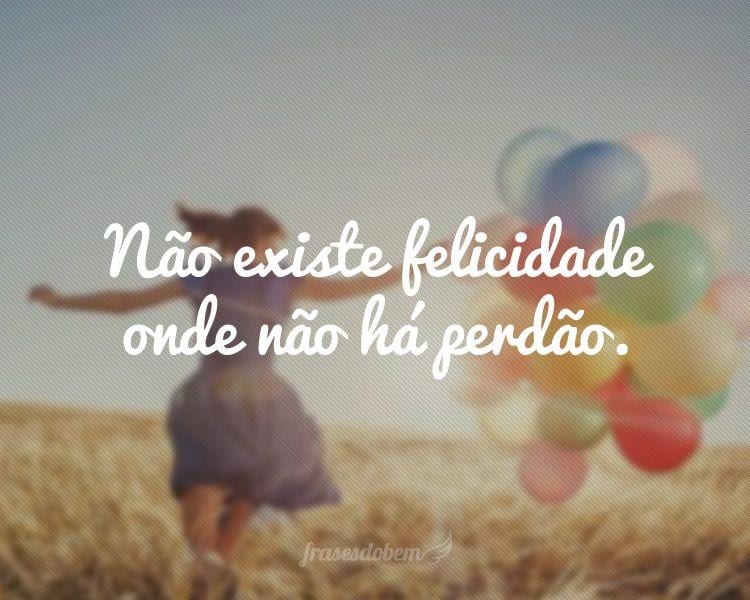 Não existe felicidade onde não há perdão.