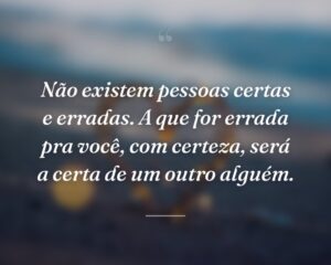Não existem pessoas certas e erradas. A que for errada pra você, com certeza, será a certa de um outro alguém.