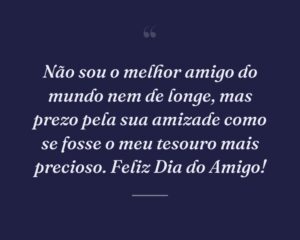 Não sou o melhor amigo do mundo nem de longe, mas prezo pela sua amizade como se fosse o meu tesouro mais precioso. Feliz Dia do Amigo!