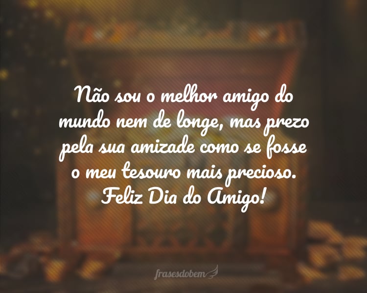 Não sou o melhor amigo do mundo nem de longe, mas prezo pela sua amizade como se fosse o meu tesouro mais precioso. Feliz Dia do Amigo!