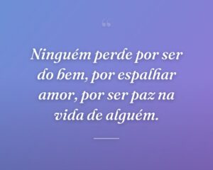 Ninguém perde por ser do bem, por espalhar amor, por ser paz na vida de alguém.