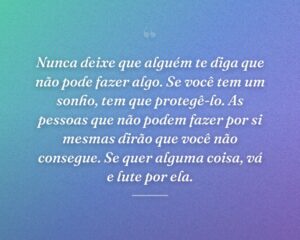 Nunca deixe que alguém te diga que não pode fazer algo. Se você tem um sonho, tem que protegê-lo. As pessoas que não podem fazer por si mesmas dirão que você não consegue. Se quer alguma coisa, vá e lute por ela.