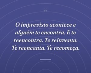 O imprevisto acontece e alguém te encontra. E te reencontra. Te reinventa. Te reencanta. Te recomeça.