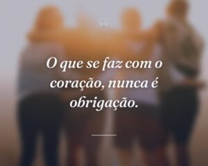 O que se faz com o coração, nunca é obrigação.