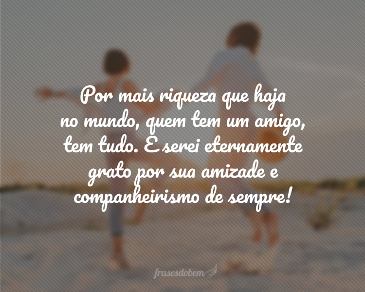 Por mais riqueza que haja no mundo, quem tem um amigo, tem tudo. E serei eternamente grato por sua amizade e companheirismo de sempre!