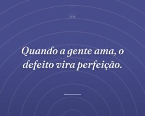 Quando a gente ama, o defeito vira perfeição.