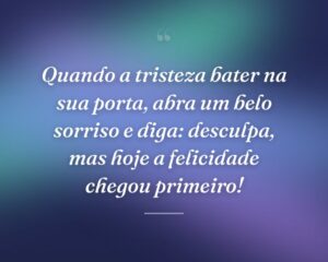 Quando a tristeza bater na sua porta, abra um belo sorriso e diga: desculpa, mas hoje a felicidade chegou primeiro!