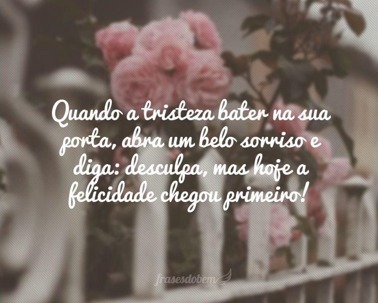 Quando a tristeza bater na sua porta, abra um belo sorriso e diga: desculpa, mas hoje a felicidade chegou primeiro!