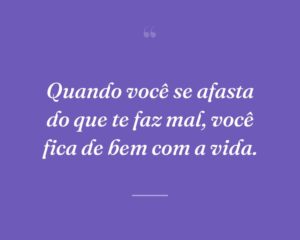 Quando você se afasta do que te faz mal, você fica de bem com a vida.