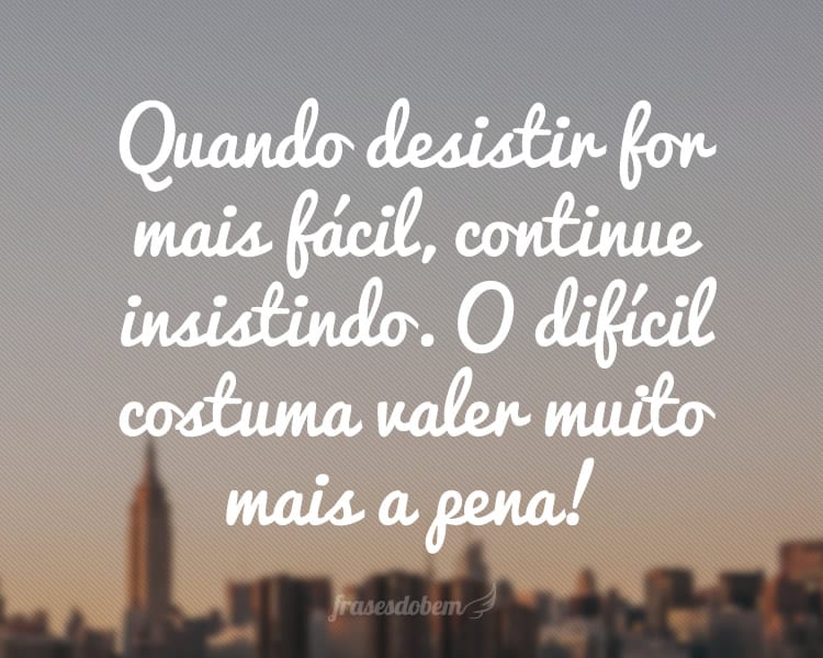 Quando desistir for mais fácil, continue insistindo. O difícil costuma valer muito mais a pena!