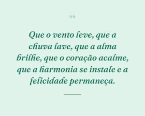 Que o vento leve, que a chuva lave, que a alma brilhe, que o coração acalme, que a harmonia se instale e a felicidade permaneça.
