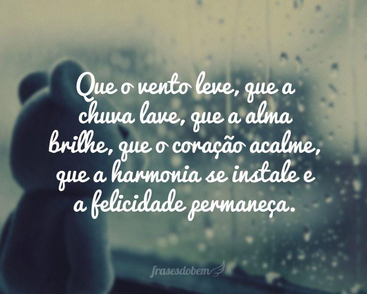 Que o vento leve, que a chuva lave, que a alma brilhe, que o coração acalme, que a harmonia se instale e a felicidade permaneça.