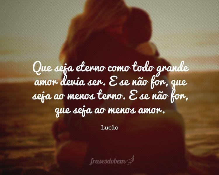 Que seja eterno como todo grande amor devia ser. E se não for, que seja ao menos terno. E se não for, que seja ao menos amor.