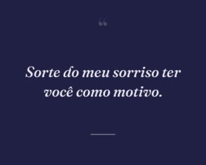 Sorte do meu sorriso ter você como motivo.
