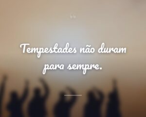 Tempestades não duram para sempre.