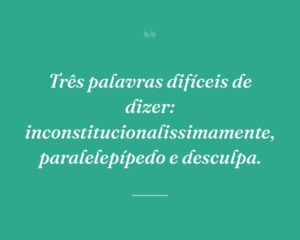 Três palavras difíceis de dizer: inconstitucionalissimamente, paralelepípedo e desculpa.