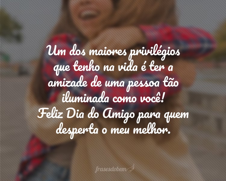 Um dos maiores privilégios que tenho na vida é ter a amizade de uma pessoa tão iluminada como você! Feliz Dia do Amigo para quem desperta o meu melhor.