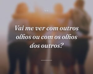 Vai me ver com outros olhos ou com os olhos dos outros?