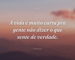 A vida é muito curta pra gente não dizer o que sente de verdade.