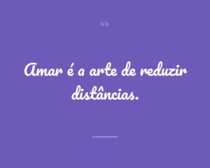 Amar é a arte de reduzir distâncias.