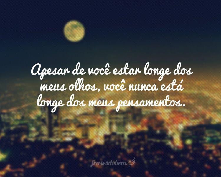 Apesar de você estar longe dos meus olhos, você nunca está longe dos meus pensamentos.