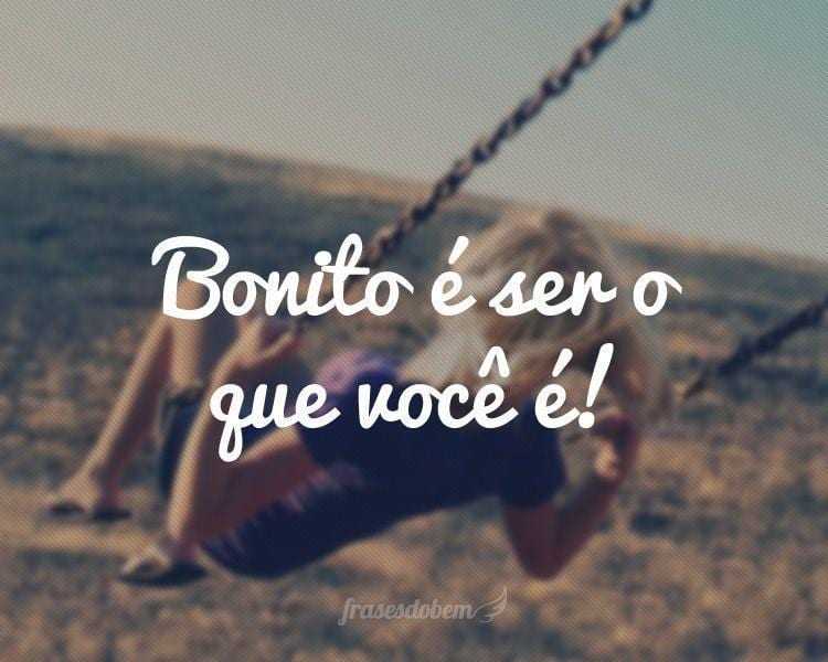 Bonito é ser o que você é!