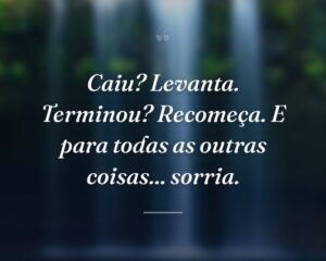Caiu? Levanta. Terminou? Recomeça. E para todas as outras coisas... sorria.