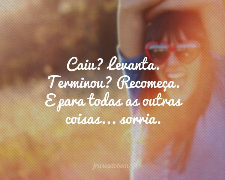 Caiu? Levanta. Terminou? Recomeça. E para todas as outras coisas... sorria.