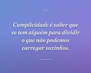 Cumplicidade é saber que se tem alguém para dividir o que não podemos carregar sozinhos.