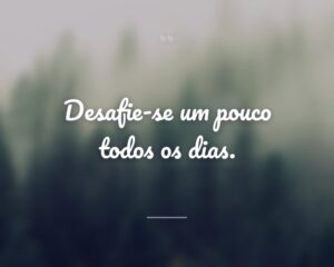 Desafie-se um pouco todos os dias.